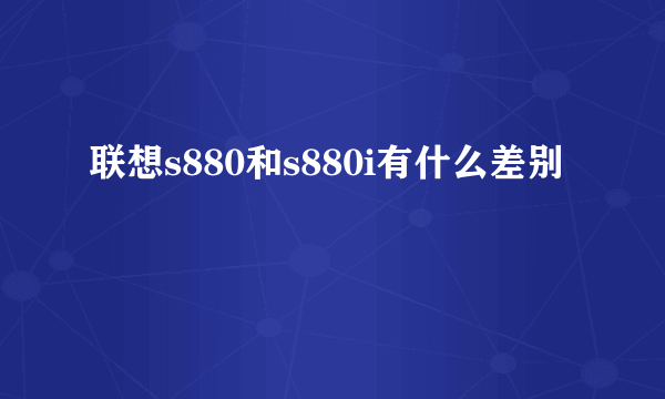 联想s880和s880i有什么差别