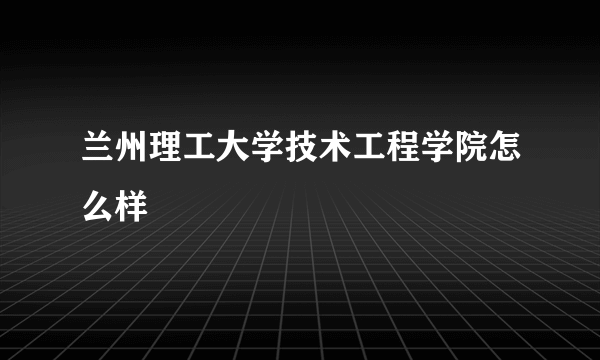 兰州理工大学技术工程学院怎么样