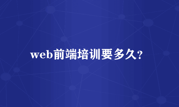 web前端培训要多久？