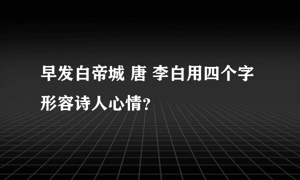 早发白帝城 唐 李白用四个字形容诗人心情？