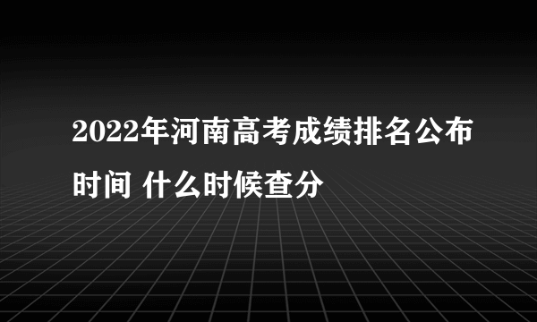 2022年河南高考成绩排名公布时间 什么时候查分