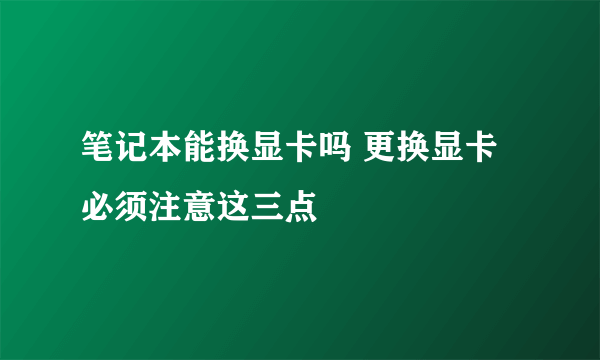 笔记本能换显卡吗 更换显卡必须注意这三点