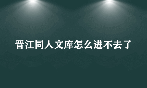 晋江同人文库怎么进不去了