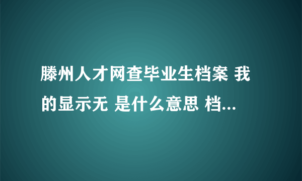 滕州人才网查毕业生档案 我的显示无 是什么意思 档案要到哪里去找