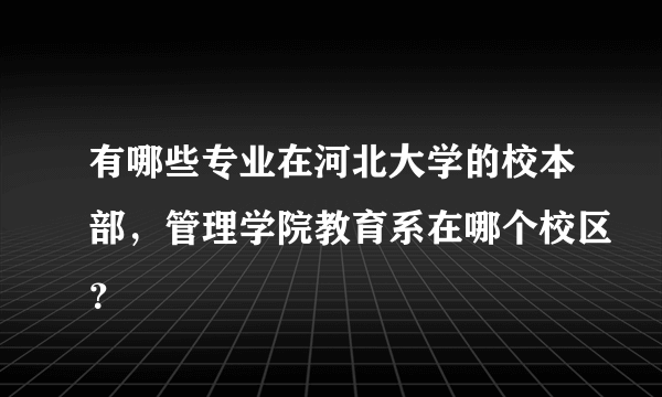 有哪些专业在河北大学的校本部，管理学院教育系在哪个校区？