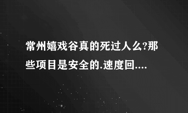 常州嬉戏谷真的死过人么?那些项目是安全的.速度回.肯定给分