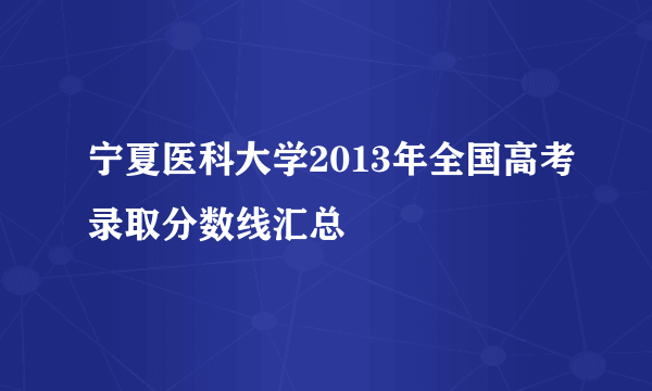 宁夏医科大学2013年全国高考录取分数线汇总