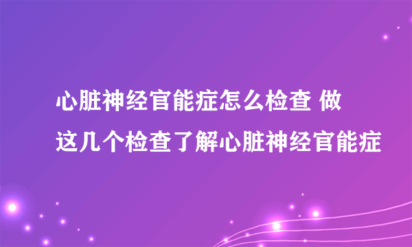 心脏神经官能症怎么检查 做这几个检查了解心脏神经官能症