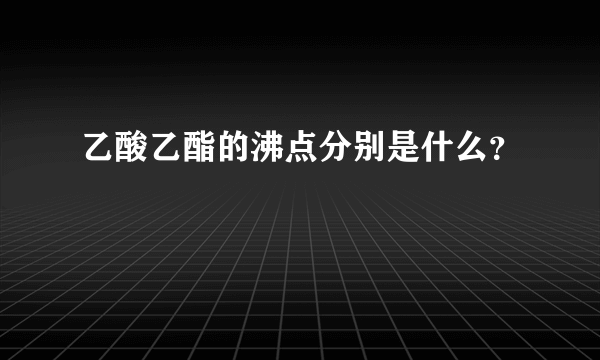 乙酸乙酯的沸点分别是什么？