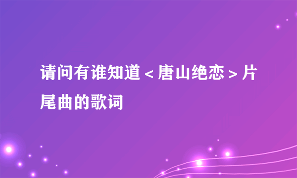 请问有谁知道＜唐山绝恋＞片尾曲的歌词