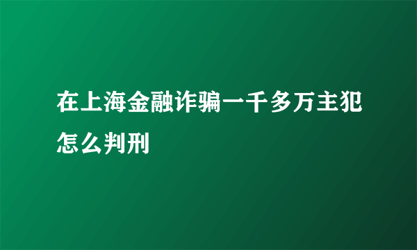 在上海金融诈骗一千多万主犯怎么判刑