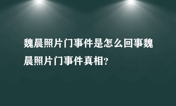 魏晨照片门事件是怎么回事魏晨照片门事件真相？