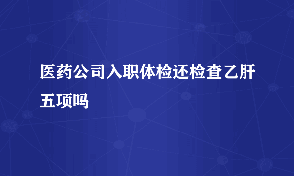 医药公司入职体检还检查乙肝五项吗