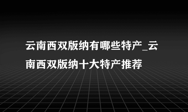 云南西双版纳有哪些特产_云南西双版纳十大特产推荐