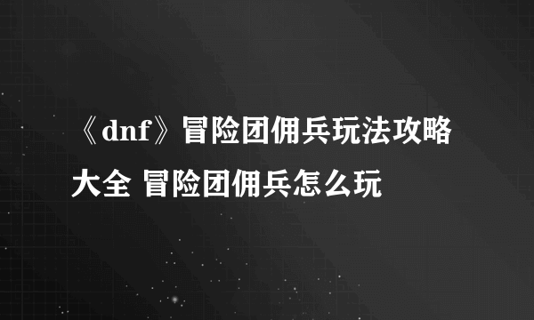 《dnf》冒险团佣兵玩法攻略大全 冒险团佣兵怎么玩