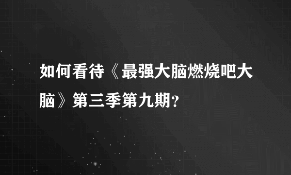 如何看待《最强大脑燃烧吧大脑》第三季第九期？