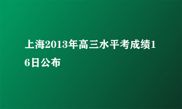 上海2013年高三水平考成绩16日公布