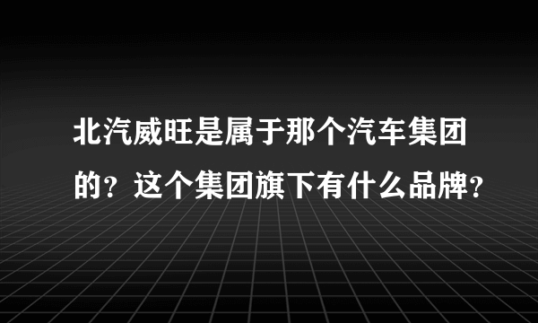 北汽威旺是属于那个汽车集团的？这个集团旗下有什么品牌？