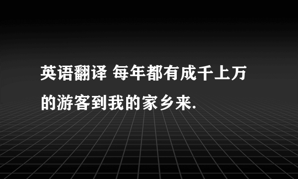 英语翻译 每年都有成千上万的游客到我的家乡来.