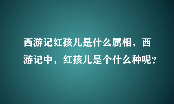 西游记红孩儿是什么属相，西游记中，红孩儿是个什么种呢？