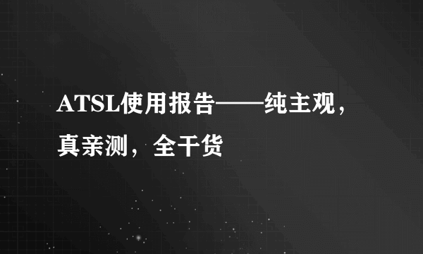 ATSL使用报告——纯主观，真亲测，全干货