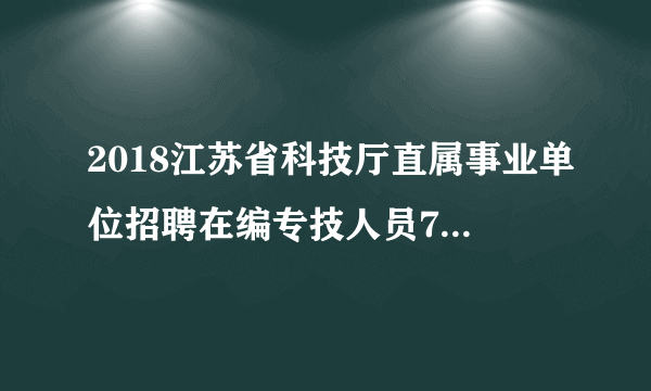 2018江苏省科技厅直属事业单位招聘在编专技人员7人报名入口