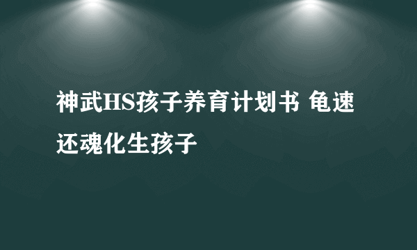 神武HS孩子养育计划书 龟速还魂化生孩子