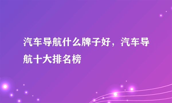 汽车导航什么牌子好，汽车导航十大排名榜