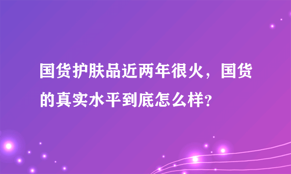 国货护肤品近两年很火，国货的真实水平到底怎么样？