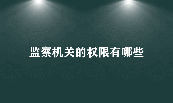 监察机关的权限有哪些