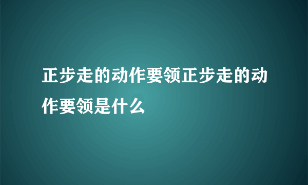 正步走的动作要领正步走的动作要领是什么