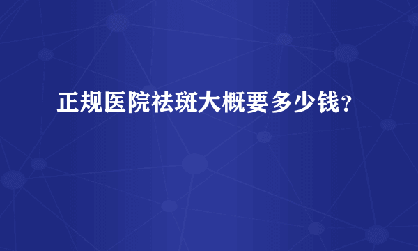 正规医院祛斑大概要多少钱？