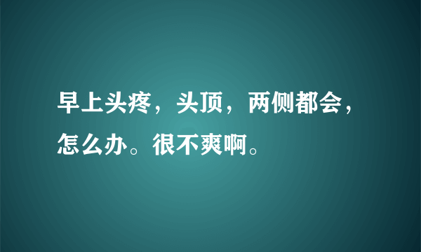 早上头疼，头顶，两侧都会，怎么办。很不爽啊。