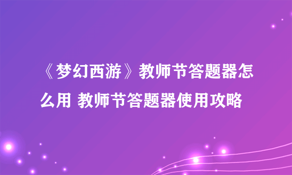 《梦幻西游》教师节答题器怎么用 教师节答题器使用攻略