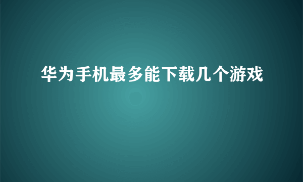 华为手机最多能下载几个游戏