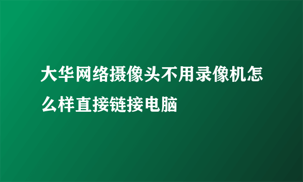 大华网络摄像头不用录像机怎么样直接链接电脑