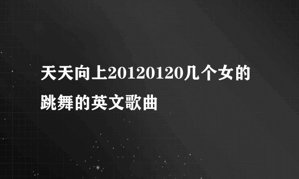 天天向上20120120几个女的跳舞的英文歌曲