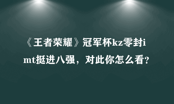 《王者荣耀》冠军杯kz零封imt挺进八强，对此你怎么看？