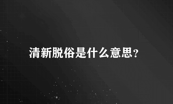 清新脱俗是什么意思？