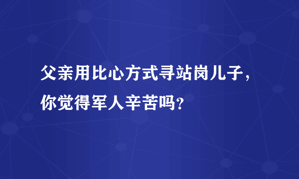 父亲用比心方式寻站岗儿子，你觉得军人辛苦吗？