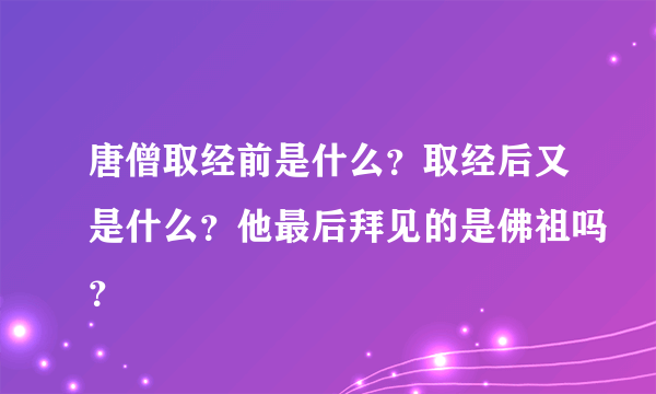 唐僧取经前是什么？取经后又是什么？他最后拜见的是佛祖吗？