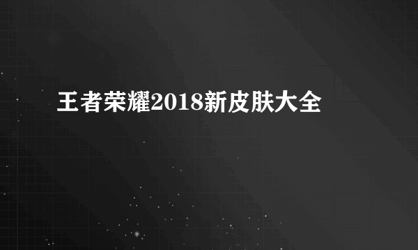 王者荣耀2018新皮肤大全