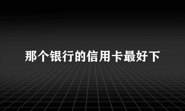 那个银行的信用卡最好下