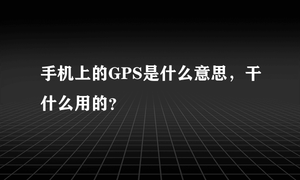 手机上的GPS是什么意思，干什么用的？