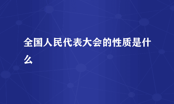 全国人民代表大会的性质是什么