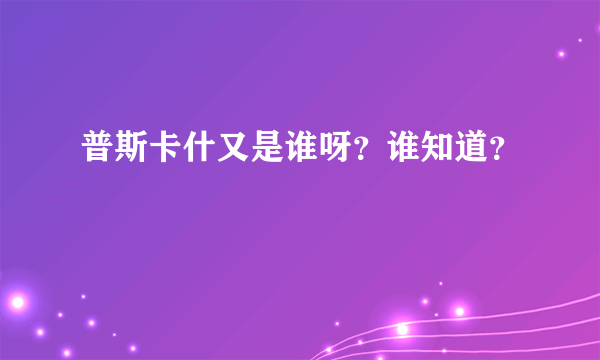 普斯卡什又是谁呀？谁知道？