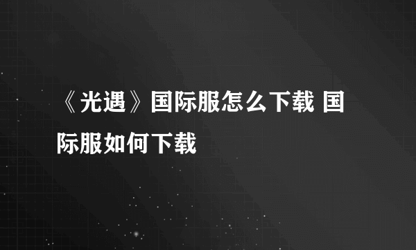 《光遇》国际服怎么下载 国际服如何下载