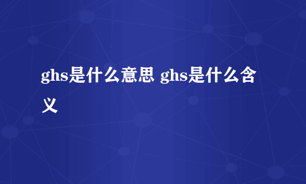 ghs是什么意思 ghs是什么含义