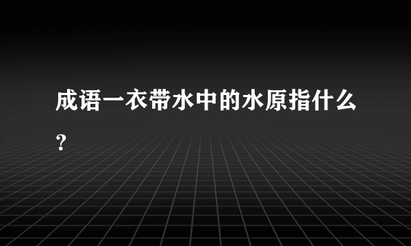 成语一衣带水中的水原指什么？