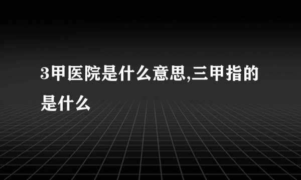 3甲医院是什么意思,三甲指的是什么